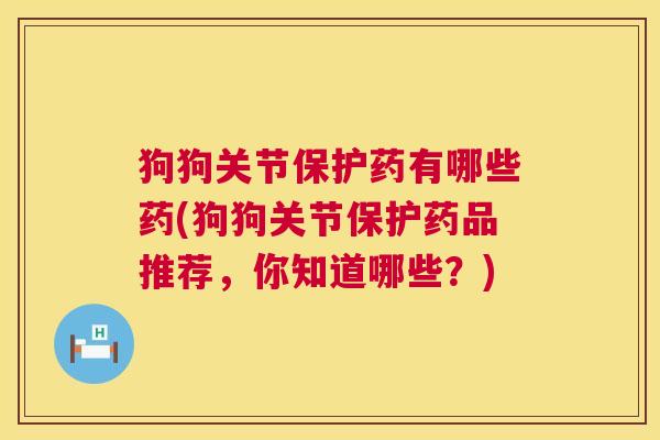 狗狗关节保护药有哪些药(狗狗关节保护药品推荐,你知道哪些?)
