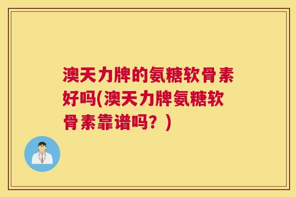 澳天力牌的氨糖软骨素好吗(澳天力牌氨糖软骨素靠谱吗?) 澳天力牌的氨糖软骨素好吗(澳天力牌氨糖软骨素靠谱吗?)