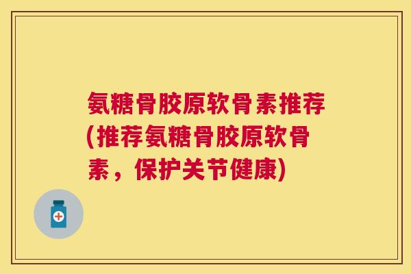 氨糖骨胶原软骨素推荐(推荐氨糖骨胶原软骨素,保护关节健康)