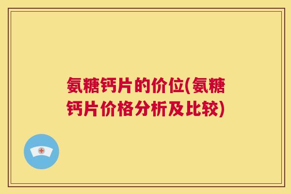 氨糖钙片的价位(氨糖钙片价格分析及比较)