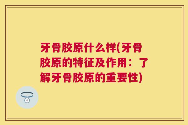 牙骨胶原什么样(牙骨胶原的特征及作用:了解牙骨胶原的重要性)