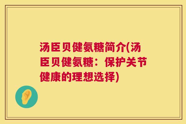 汤臣贝健氨糖简介(汤臣贝健氨糖：保护关节健康的理想选择)