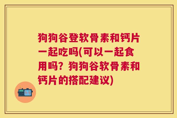 狗狗谷登软骨素和钙片一起吃吗(可以一起食用吗?狗狗谷软骨素和钙片的搭配建议)
