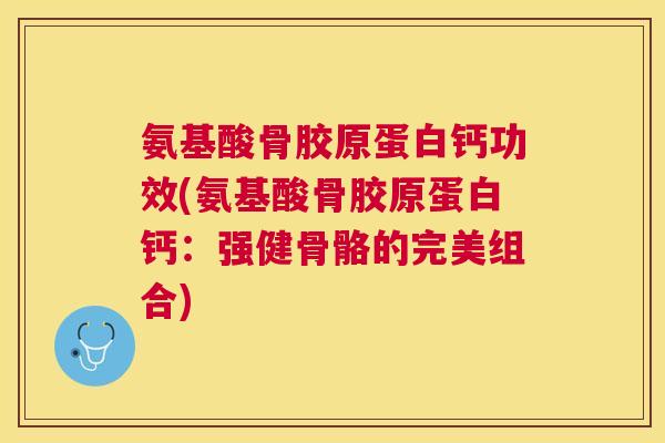 氨基酸骨胶原蛋白钙功效(氨基酸骨胶原蛋白钙:强健骨骼的完美组合)