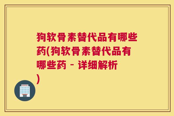 狗软骨素替代品有哪些药(狗软骨素替代品有哪些药 - 详细解析) 狗软骨素替代品有哪些药(狗软骨素替代品有哪些药 - 详细解析)