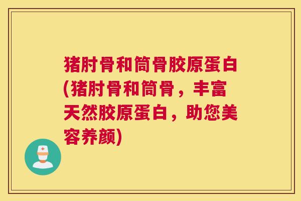 猪肘骨和筒骨胶原蛋白(猪肘骨和筒骨，丰富天然胶原蛋白，助您美容养颜)