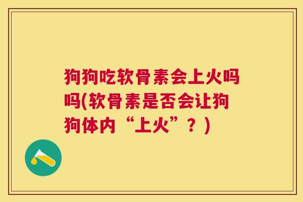 狗狗吃软骨素会上火吗吗(软骨素是否会让狗狗体内“上火”?)
