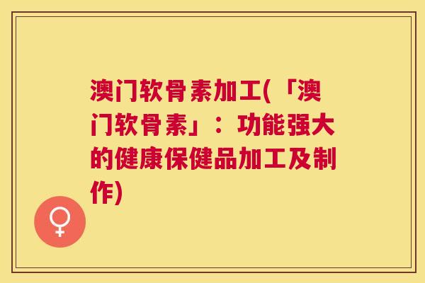 澳门软骨素加工(「澳门软骨素」:功能强大的健康保健品加工及制作)