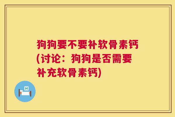 狗狗要不要补软骨素钙(讨论:狗狗是否需要补充软骨素钙)
