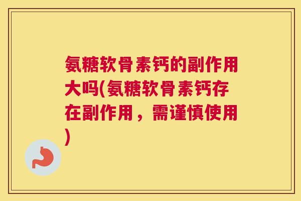氨糖软骨素钙的副作用大吗(氨糖软骨素钙存在副作用,需谨慎使用)