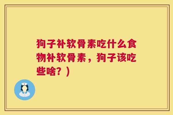 狗子补软骨素吃什么食物补软骨素,狗子该吃些啥?)