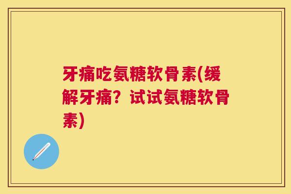 牙痛吃氨糖软骨素(缓解牙痛？试试氨糖软骨素)