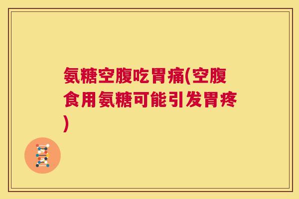 氨糖空腹吃胃痛(空腹食用氨糖可能引发胃疼)