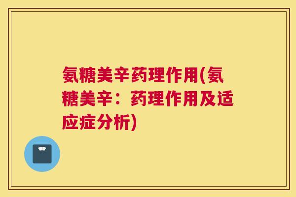 氨糖美辛药理作用(氨糖美辛：药理作用及适应症分析)