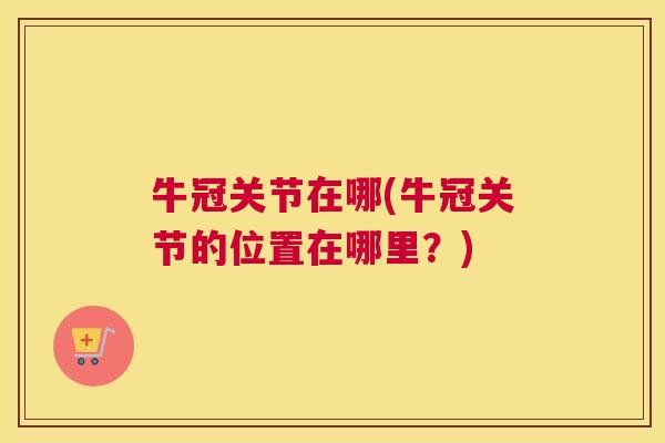 牛冠关节在哪(牛冠关节的位置在哪里？)