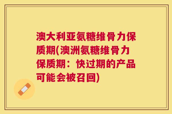 澳大利亚氨糖维骨力保质期(澳洲氨糖维骨力保质期：快过期的产品可能会被召回)