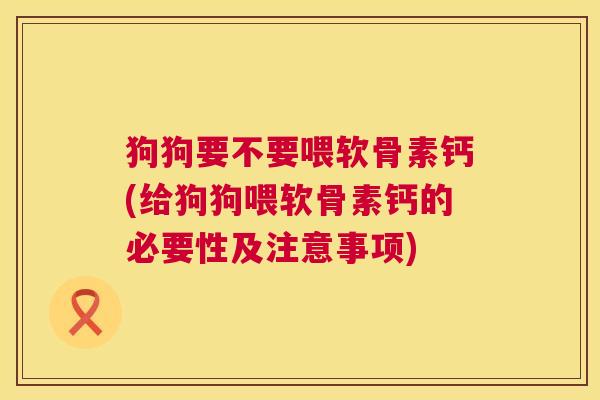 狗狗要不要喂软骨素钙(给狗狗喂软骨素钙的必要性及注意事项) 狗狗要不要喂软骨素钙(给狗狗喂软骨素钙的必要性及注意事项)