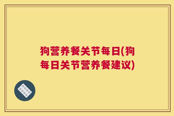 狗营养餐关节每日(狗每日关节营养餐建议)