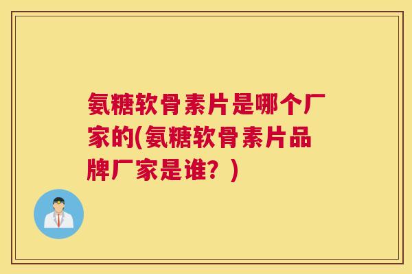 氨糖软骨素片是哪个厂家的(氨糖软骨素片品牌厂家是谁?) 氨糖软骨素片是哪个厂家的(氨糖软骨素片品牌厂家是谁?)
