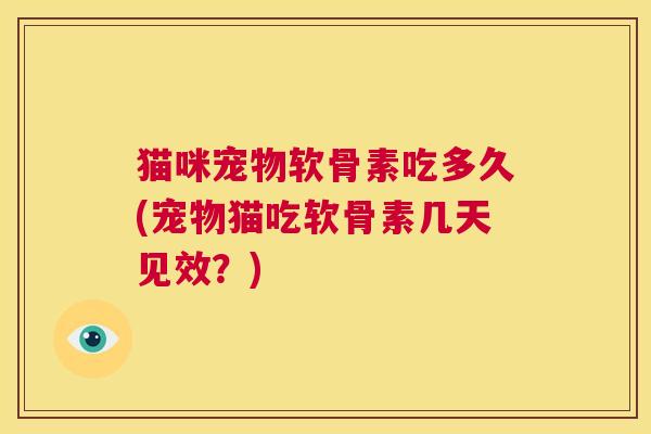 猫咪宠物软骨素吃多久(宠物猫吃软骨素几天见效？)