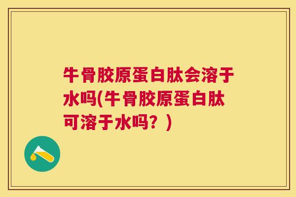 牛骨胶原蛋白肽会溶于水吗(牛骨胶原蛋白肽可溶于水吗?)