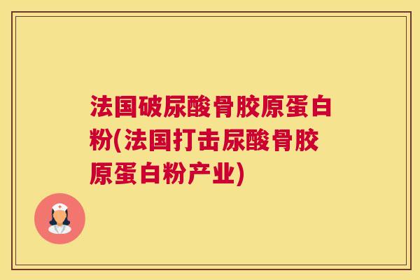 法国破尿酸骨胶原蛋白粉(法国打击尿酸骨胶原蛋白粉产业) 法国破尿酸骨胶原蛋白粉(法国打击尿酸骨胶原蛋白粉产业)