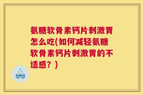 氨糖软骨素钙片刺激胃怎么吃(如何减轻氨糖软骨素钙片刺激胃的不适感?)