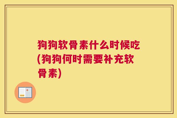 狗狗软骨素什么时候吃(狗狗何时需要补充软骨素)