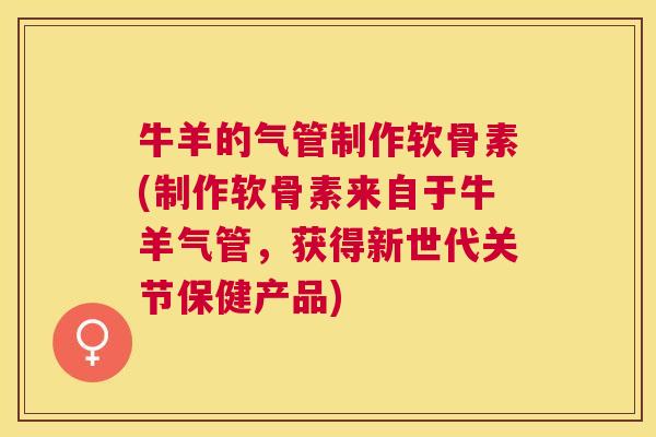 牛羊的气管制作软骨素(制作软骨素来自于牛羊气管,获得新世代关节保健产品) 牛羊的气管制作软骨素(制作软骨素来自于牛羊气管,获得新世代关节保健产品)