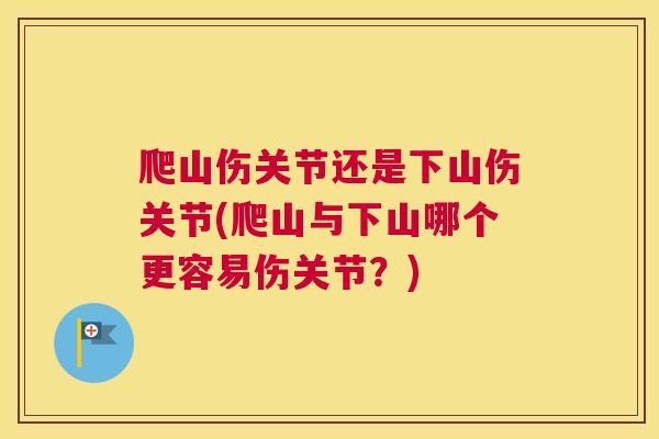 爬山伤关节还是下山伤关节(爬山与下山哪个更容易伤关节?)