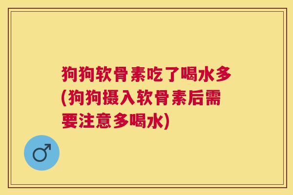 狗狗软骨素吃了喝水多(狗狗摄入软骨素后需要注意多喝水)