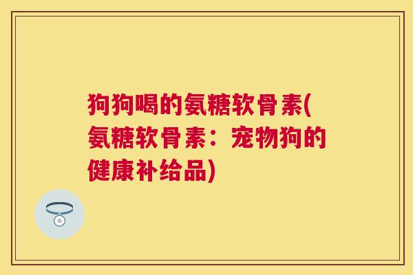 狗狗喝的氨糖软骨素(氨糖软骨素:宠物狗的健康补给品)