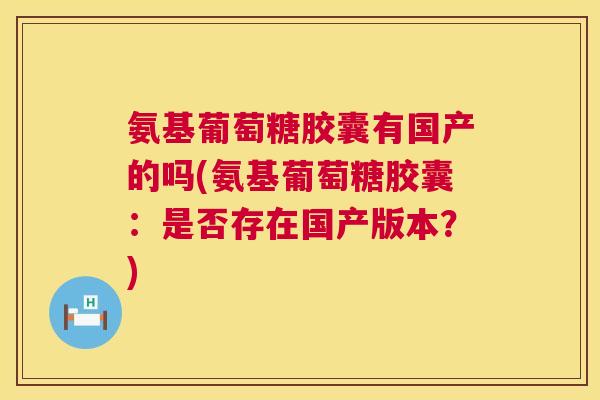 氨基葡萄糖胶囊有国产的吗(氨基葡萄糖胶囊：是否存在国产版本？)
