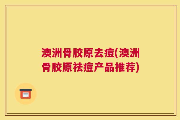 澳洲骨胶原去痘(澳洲骨胶原祛痘产品推荐) 澳洲骨胶原去痘(澳洲骨胶原祛痘产品推荐)