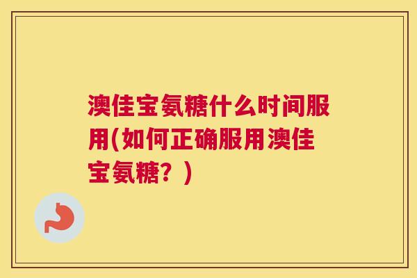 澳佳宝氨糖什么时间服用(如何正确服用澳佳宝氨糖?)