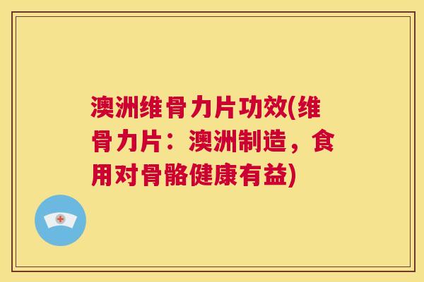 澳洲维骨力片功效(维骨力片:澳洲制造,食用对骨骼健康有益)