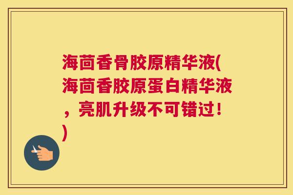 海茴香骨胶原精华液(海茴香胶原蛋白精华液，亮肌升级不可错过！)