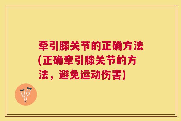 牵引膝关节的正确方法(正确牵引膝关节的方法，避免运动伤害)