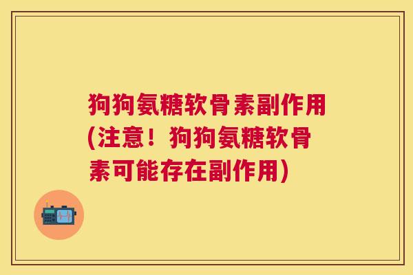 狗狗氨糖软骨素副作用(注意!狗狗氨糖软骨素可能存在副作用) 狗狗氨糖软骨素副作用(注意!狗狗氨糖软骨素可能存在副作用)
