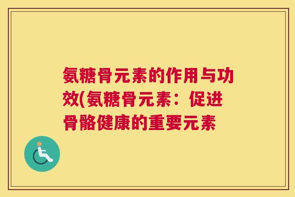 氨糖骨元素的作用与功效(氨糖骨元素:促进骨骼健康的重要元素