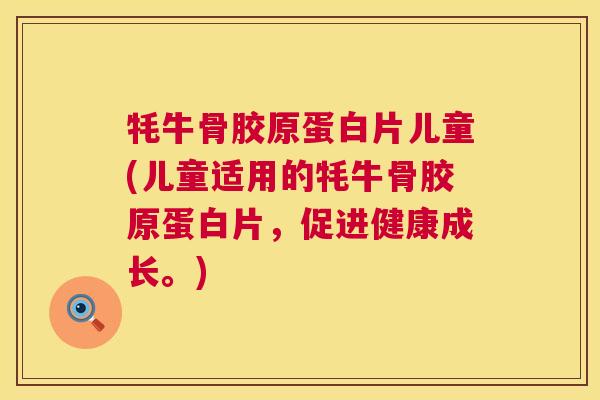 牦牛骨胶原蛋白片儿童(儿童适用的牦牛骨胶原蛋白片,促进健康成长。) 牦牛骨胶原蛋白片儿童(儿童适用的牦牛骨胶原蛋白片,促进健康成长。)