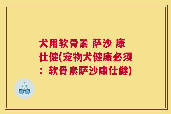 犬用软骨素 萨沙 康仕健(宠物犬健康必须：软骨素萨沙康仕健)