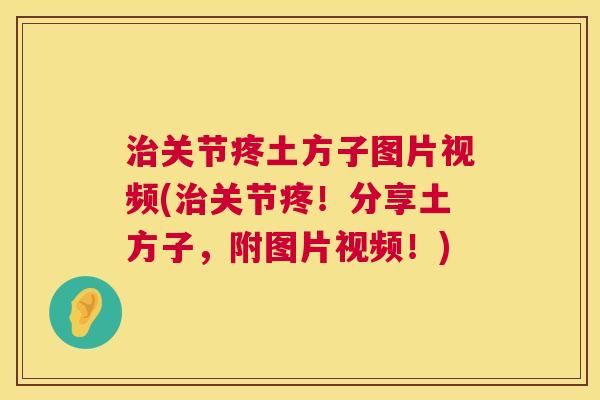 治关节疼土方子图片视频(治关节疼!分享土方子,附图片视频!)
