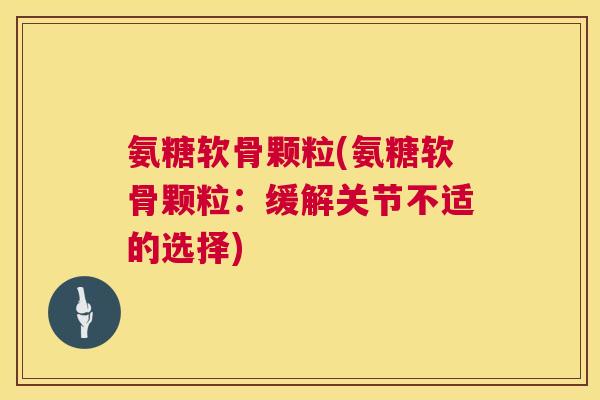 氨糖软骨颗粒(氨糖软骨颗粒：缓解关节不适的选择)