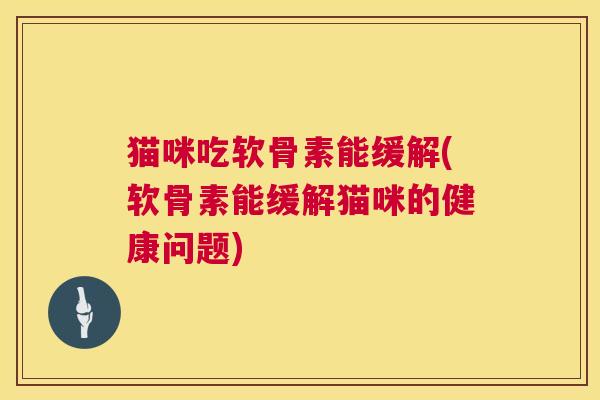 猫咪吃软骨素能缓解(软骨素能缓解猫咪的健康问题)