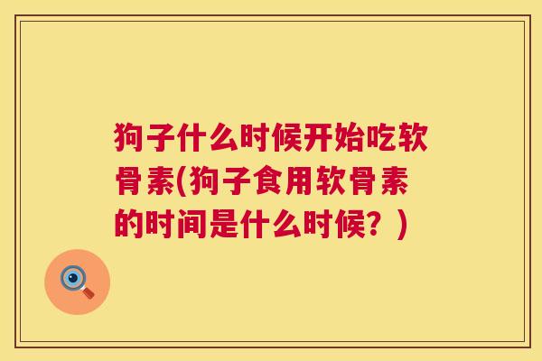 狗子什么时候开始吃软骨素(狗子食用软骨素的时间是什么时候?)