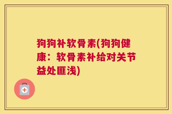 狗狗补软骨素(狗狗健康:软骨素补给对关节益处匪浅)