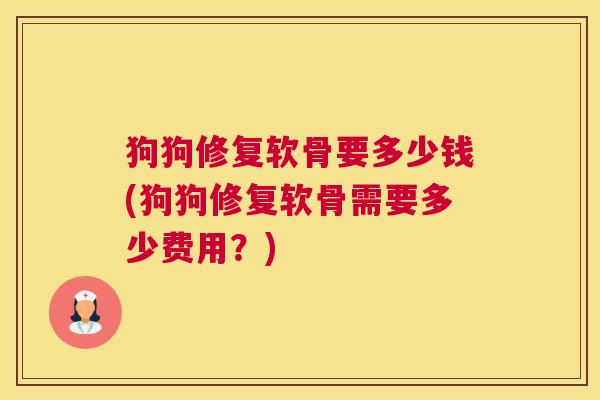 狗狗修复软骨要多少钱(狗狗修复软骨需要多少费用?)