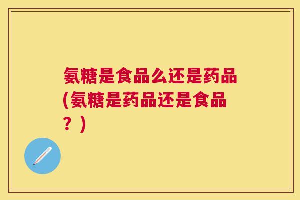 氨糖是食品么还是药品(氨糖是药品还是食品?) 氨糖是食品么还是药品(氨糖是药品还是食品?)