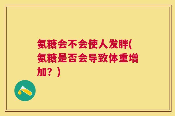 氨糖会不会使人发胖(氨糖是否会导致体重增加?) 氨糖会不会使人发胖(氨糖是否会导致体重增加?)